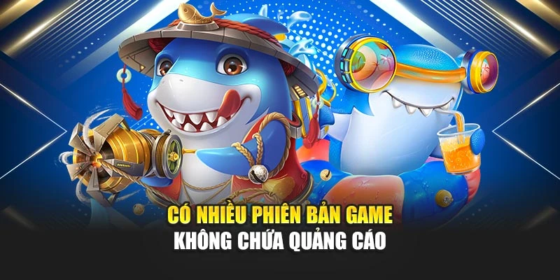 Bắn Cá Không Quảng Cáo Chơi Mượt Mà, Dễ Thắng 6 Có nhiều phiên bản game không chứa quảng cáo